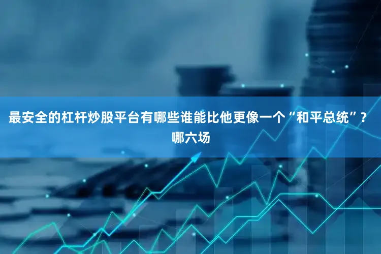 最安全的杠杆炒股平台有哪些谁能比他更像一个“和平总统”？　　哪六场