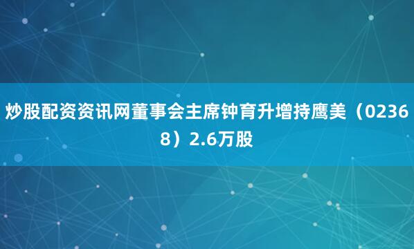 炒股配资资讯网董事会主席钟育升增持鹰美（02368）2.6万股