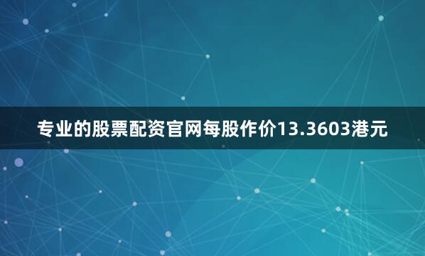 专业的股票配资官网每股作价13.3603港元