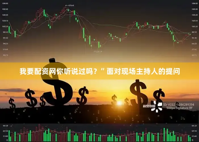 我要配资网你听说过吗？”面对现场主持人的提问