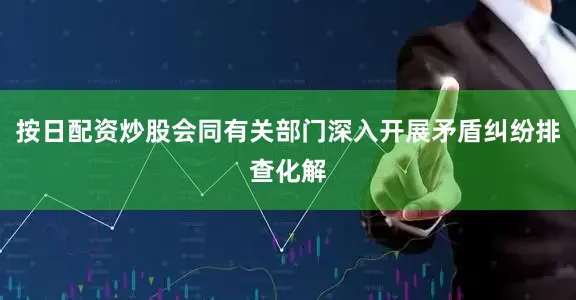 按日配资炒股会同有关部门深入开展矛盾纠纷排查化解
