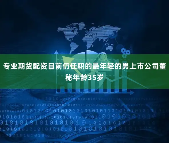 专业期货配资目前仍任职的最年轻的男上市公司董秘年龄35岁
