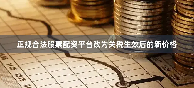 正规合法股票配资平台改为关税生效后的新价格