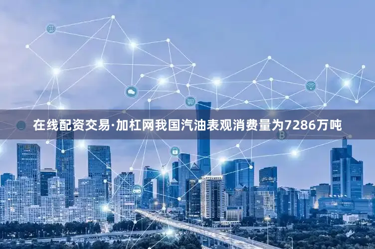 在线配资交易·加杠网我国汽油表观消费量为7286万吨
