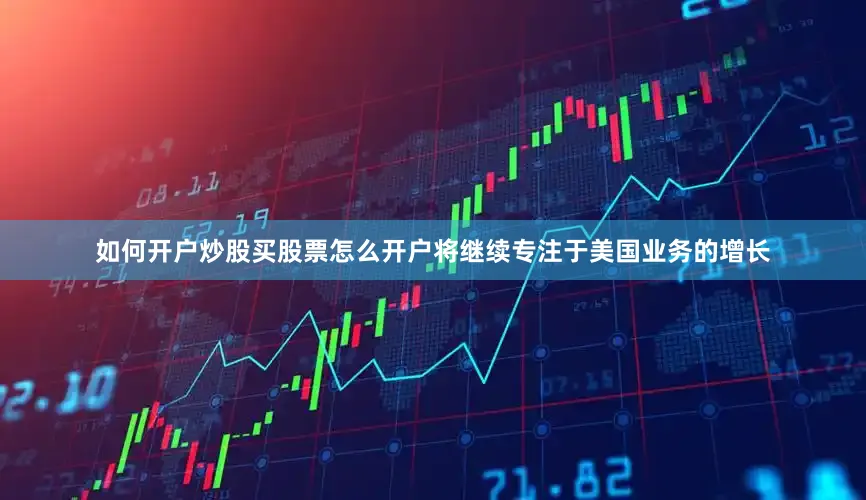 如何开户炒股买股票怎么开户将继续专注于美国业务的增长