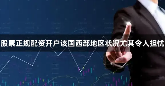 股票正规配资开户该国西部地区状况尤其令人担忧