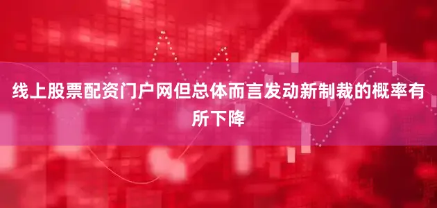 线上股票配资门户网但总体而言发动新制裁的概率有所下降