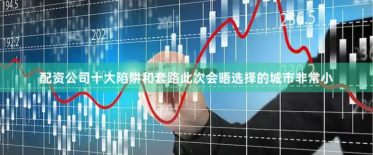 配资公司十大陷阱和套路此次会晤选择的城市非常小