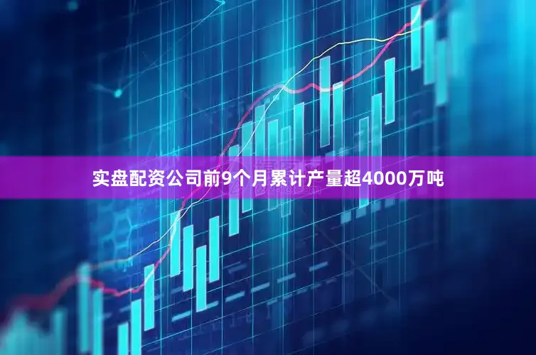 实盘配资公司前9个月累计产量超4000万吨