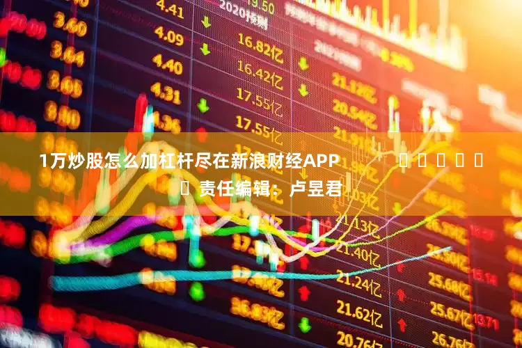 1万炒股怎么加杠杆尽在新浪财经APP            						责任编辑：卢昱君