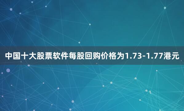 中国十大股票软件每股回购价格为1.73-1.77港元