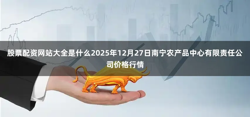 股票配资网站大全是什么2025年12月27日南宁农产品中心有限责任公司价格行情