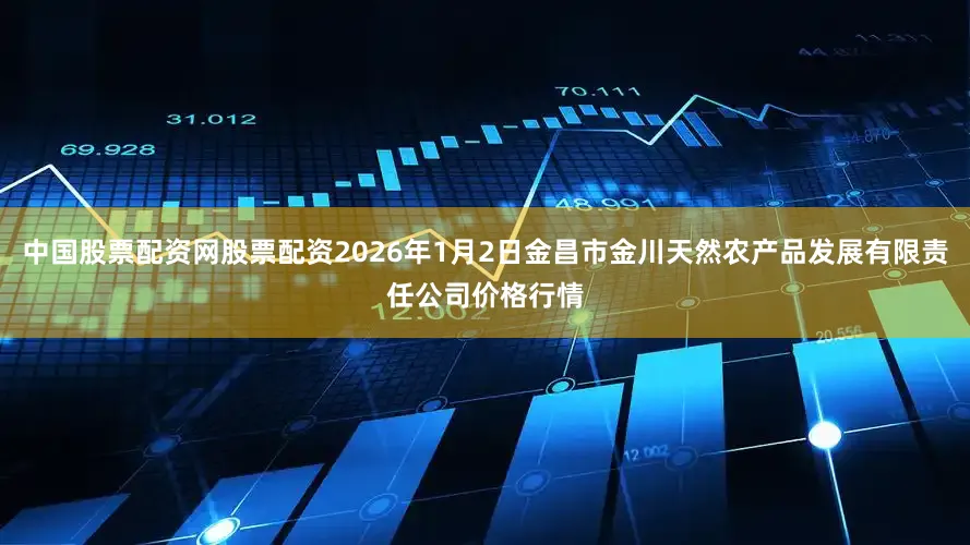 中国股票配资网股票配资2026年1月2日金昌市金川天然农产品发展有限责任公司价格行情