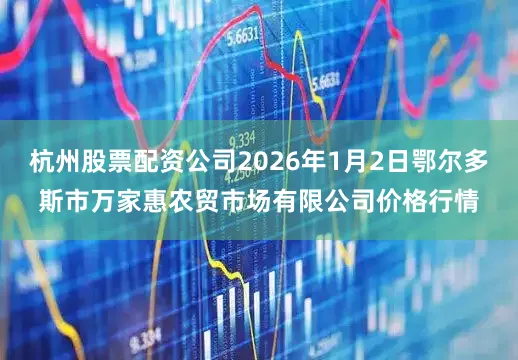 杭州股票配资公司2026年1月2日鄂尔多斯市万家惠农贸市场有限公司价格行情