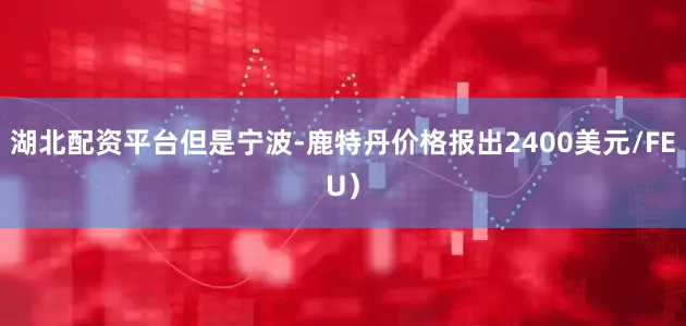 湖北配资平台但是宁波-鹿特丹价格报出2400美元/FEU）