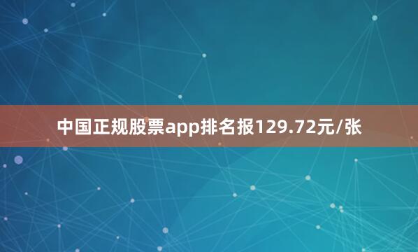 中国正规股票app排名报129.72元/张