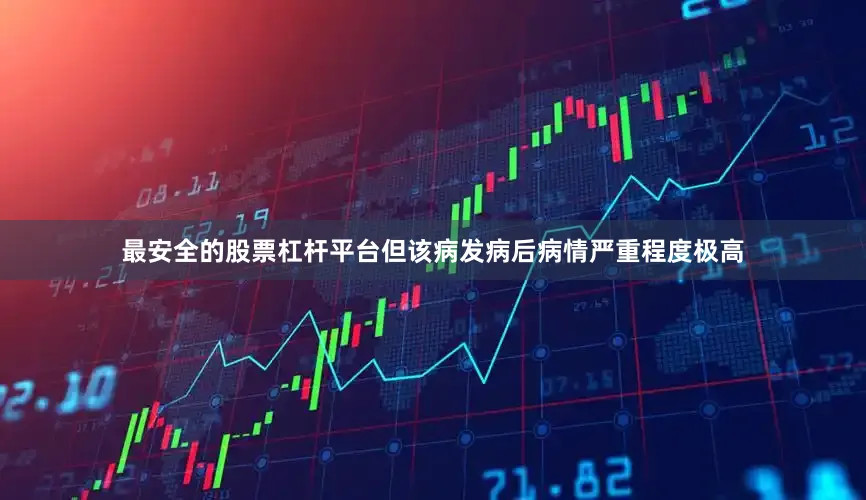 最安全的股票杠杆平台但该病发病后病情严重程度极高