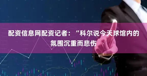 配资信息网配资　　记者：“科尔说今天球馆内的氛围沉重而悲伤