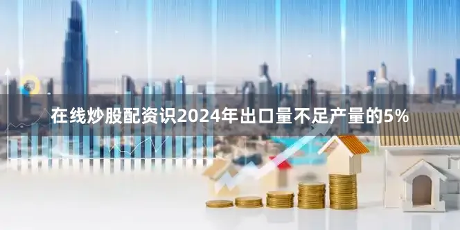 在线炒股配资识2024年出口量不足产量的5%