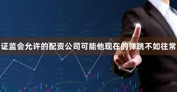 证监会允许的配资公司可能他现在的弹跳不如往常