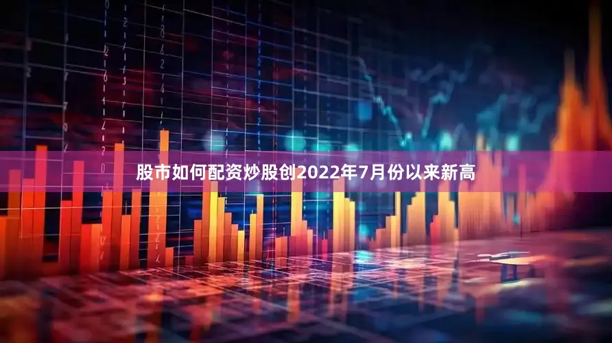 股市如何配资炒股创2022年7月份以来新高