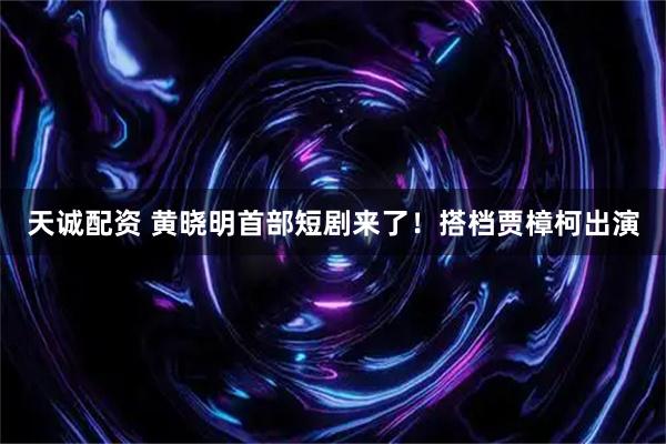 天诚配资 黄晓明首部短剧来了！搭档贾樟柯出演