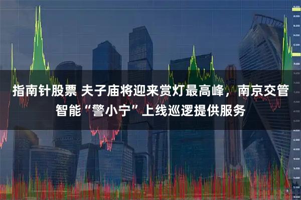 指南针股票 夫子庙将迎来赏灯最高峰，南京交管智能“警小宁”上线巡逻提供服务