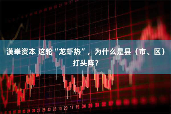 漢崋资本 这轮“龙虾热”，为什么是县（市、区）打头阵？